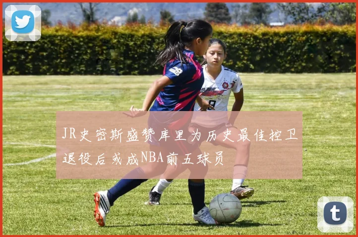 JR史密斯盛赞库里为历史最佳控卫退役后或成NBA前五球员