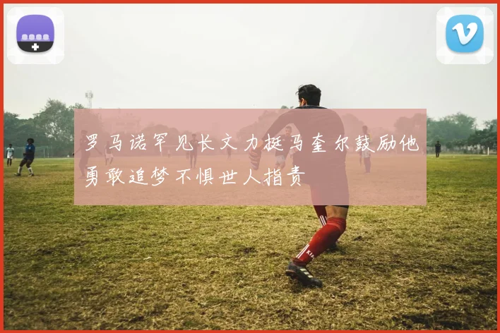 罗马诺罕见长文力挺马奎尔鼓励他勇敢追梦不惧世人指责