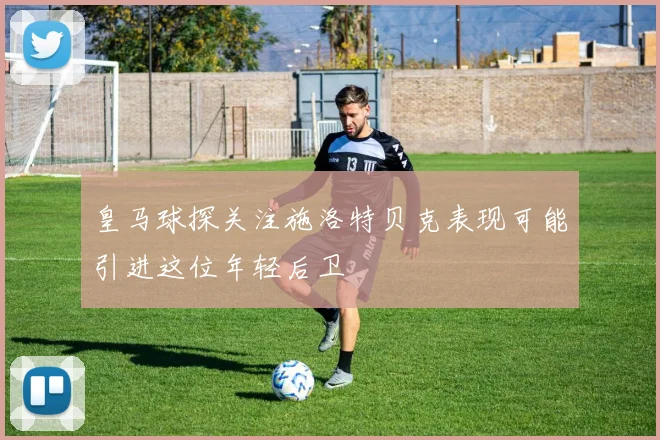 皇马球探关注施洛特贝克表现可能引进这位年轻后卫
