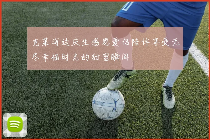 克莱海边庆生感恩爱侣陪伴享受无尽幸福时光的甜蜜瞬间