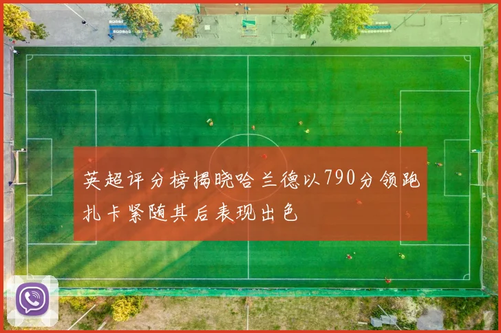 英超评分榜揭晓哈兰德以790分领跑扎卡紧随其后表现出色