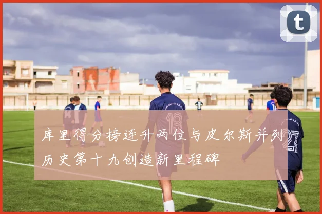 库里得分榜连升两位与皮尔斯并列历史第十九创造新里程碑