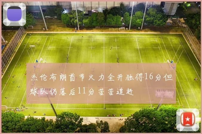 杰伦布朗首节火力全开独得16分但球队仍落后11分苦苦追赶