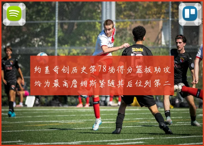 约基奇创历史第78场得分篮板助攻均为最高詹姆斯紧随其后位列第二