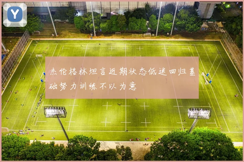 杰伦格林坦言近期状态低迷回归基础努力训练不以为意
