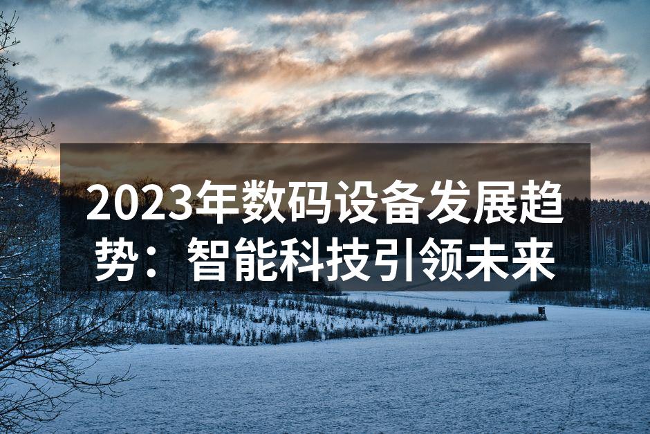 2023年数码设备发展趋势：智能科技引领未来