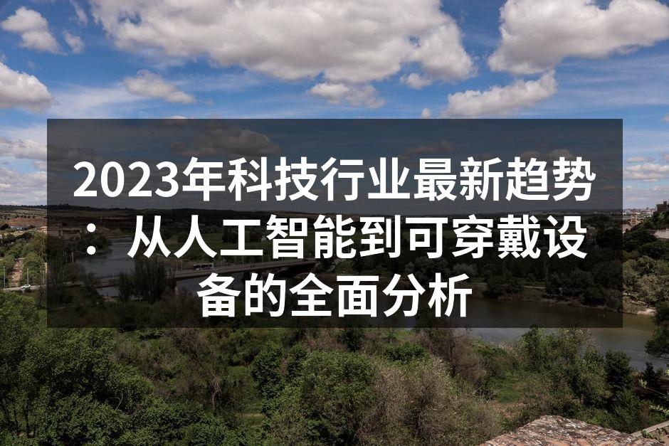 2023年科技行业最新趋势：从人工智能到可穿戴设备的全面分析