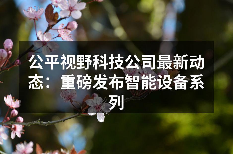 公平视野科技公司最新动态：重磅发布智能设备系列
