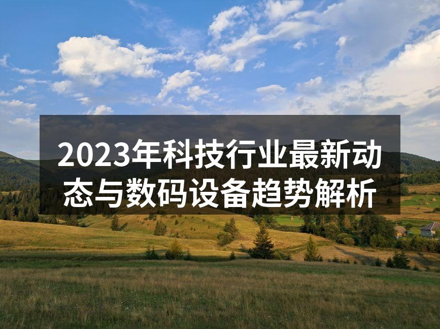 2023年科技行业最新动态与数码设备趋势解析
